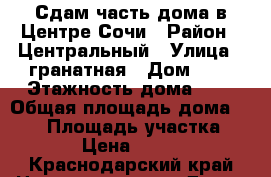 Сдам часть дома в Центре Сочи › Район ­ Центральный › Улица ­ гранатная › Дом ­ 3 › Этажность дома ­ 4 › Общая площадь дома ­ 200 › Площадь участка ­ 400 › Цена ­ 40 000 - Краснодарский край Недвижимость » Дома, коттеджи, дачи аренда   . Краснодарский край